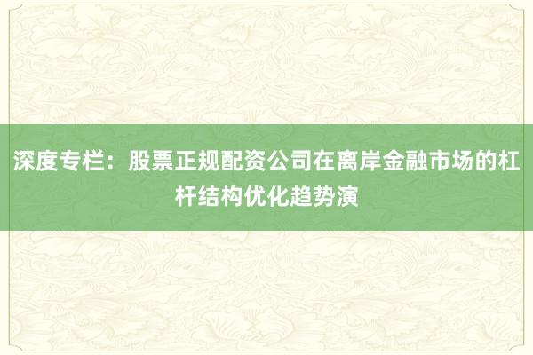 深度专栏：股票正规配资公司在离岸金融市场的杠杆结构优化趋势演