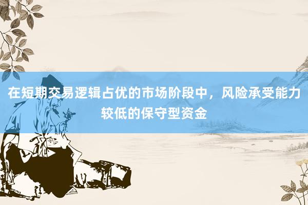 在短期交易逻辑占优的市场阶段中，风险承受能力较低的保守型资金