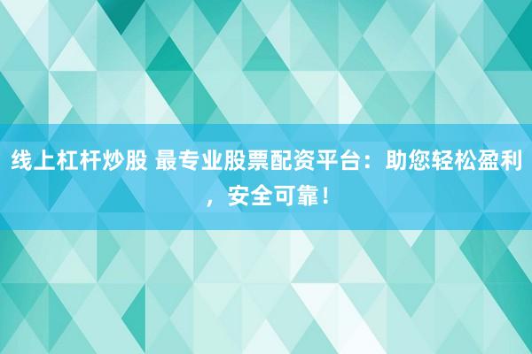 线上杠杆炒股 最专业股票配资平台：助您轻松盈利，安全可靠！