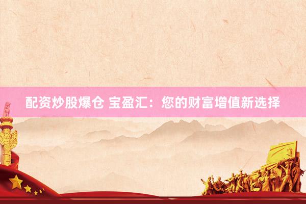 配资炒股爆仓 宝盈汇：您的财富增值新选择
