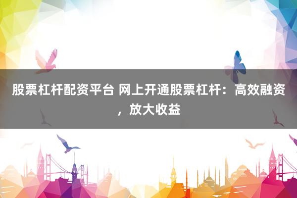 股票杠杆配资平台 网上开通股票杠杆：高效融资，放大收益