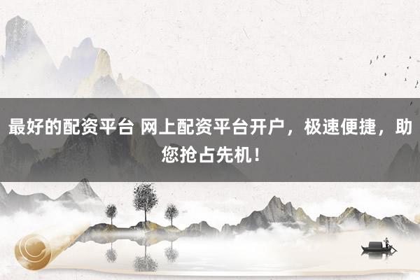 最好的配资平台 网上配资平台开户，极速便捷，助您抢占先机！