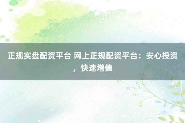正规实盘配资平台 网上正规配资平台：安心投资，快速增值