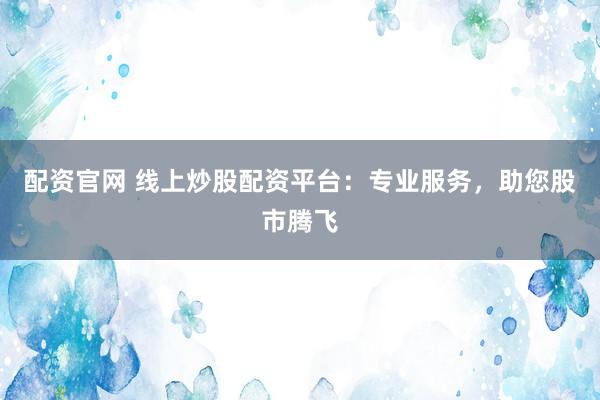 配资官网 线上炒股配资平台：专业服务，助您股市腾飞